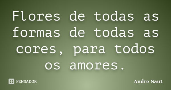 Flores de todas as formas de todas as cores, para todos os amores.... Frase de Andre Saut.