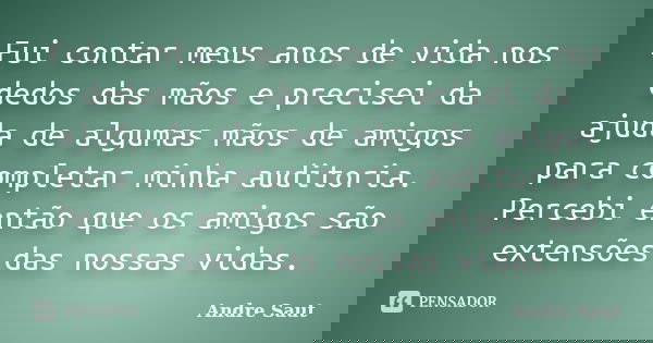 Fui contar meus anos de vida nos dedos das mãos e precisei da ajuda de algumas mãos de amigos para completar minha auditoria. Percebi então que os amigos são ex... Frase de André Saut.