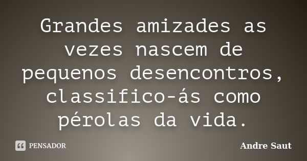 Grandes amizades as vezes nascem de pequenos desencontros, classifico-ás como pérolas da vida.... Frase de André Saut.