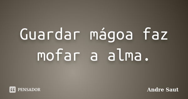 Guardar mágoa faz mofar a alma.... Frase de André Saut.