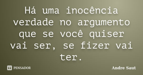 Há uma inocência verdade no argumento que se você quiser vai ser, se fizer vai ter.... Frase de André Saut.