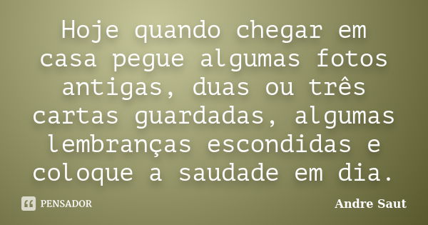 Hoje quando chegar em casa pegue algumas fotos antigas, duas ou três cartas guardadas, algumas lembranças escondidas e coloque a saudade em dia.... Frase de Andre Saut.