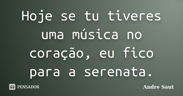 Hoje se tu tiveres uma música no coração, eu fico para a serenata.... Frase de Andre Saut.