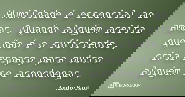 Humildade é essencial ao amor. Quando alguém aceita que não é o suficiente, cria espaço para outro alguém se aconchegar.... Frase de André Saut.