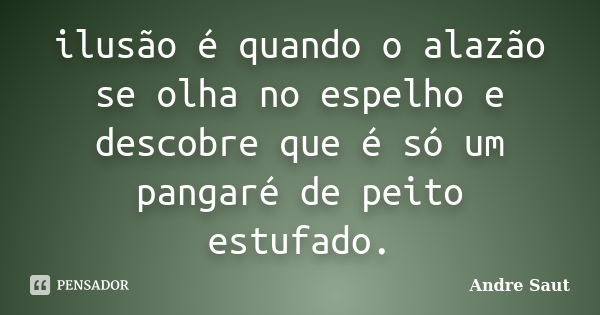 ilusão é quando o alazão se olha no espelho e descobre que é só um pangaré de peito estufado.... Frase de Andre Saut.