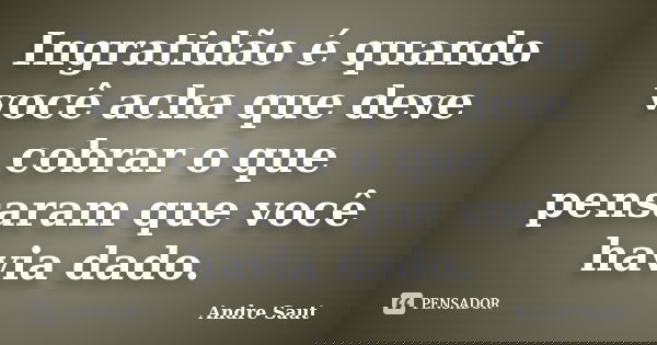 Ingratidão é quando você acha que deve cobrar o que pensaram que você havia dado.... Frase de André Saut.