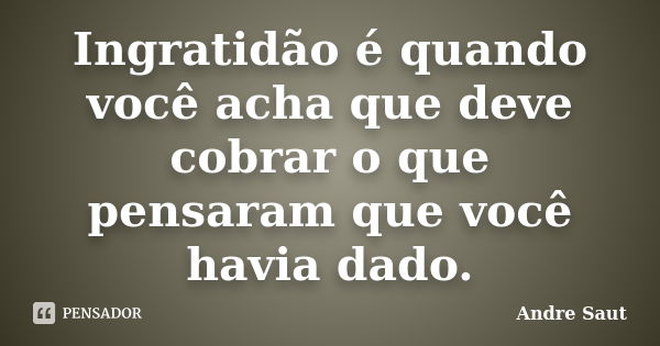 Ingratidão é quando você acha que deve cobrar o que pensaram que você havia dado.... Frase de André Saut.