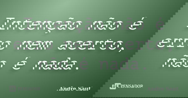 Intenção não é erro nem acerto, não é nada.... Frase de André Saut.