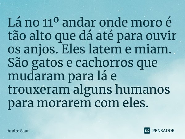 ⁠Lá no 11º andar onde moro é tão alto que dá até para ouvir os anjos. Eles latem e miam. São gatos e cachorros que mudaram para lá e trouxeram alguns humanos pa... Frase de Andre Saut.