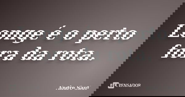 Longe é o perto fora da rota.... Frase de Andre Saut.