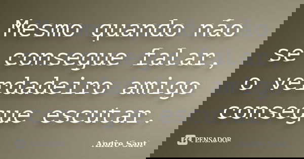 Mesmo quando não se consegue falar, o verdadeiro amigo consegue escutar.... Frase de Andre Saut.