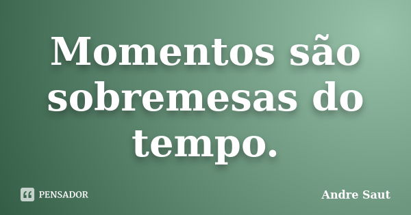 Momentos são sobremesas do tempo.... Frase de André Saut.