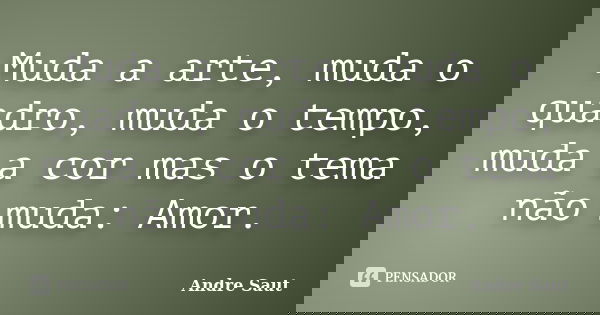 Muda a arte, muda o quadro, muda o tempo, muda a cor mas o tema não muda: Amor.... Frase de André Saut.