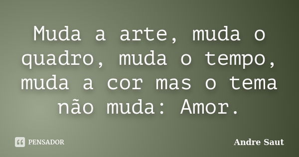 Muda a arte, muda o quadro, muda o tempo, muda a cor mas o tema não muda: Amor.... Frase de André Saut.