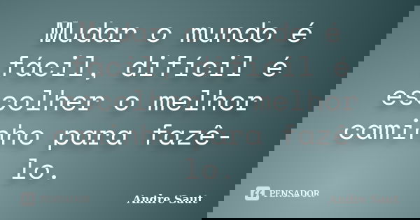 Mudar o mundo é fácil, difícil é escolher o melhor caminho para fazê-lo.... Frase de André Saut.