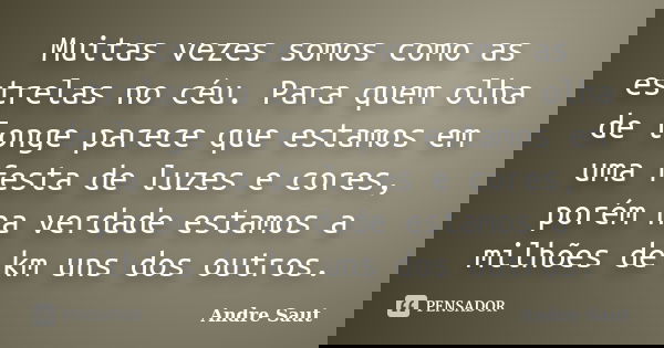 Muitas vezes somos como as estrelas no céu. Para quem olha de longe parece que estamos em uma festa de luzes e cores, porém na verdade estamos a milhões de km u... Frase de andré Saut.