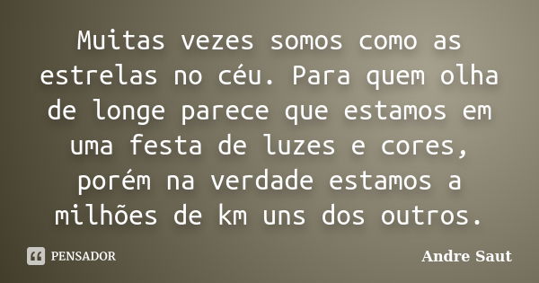 Muitas vezes somos como as estrelas no céu. Para quem olha de longe parece que estamos em uma festa de luzes e cores, porém na verdade estamos a milhões de km u... Frase de andré Saut.