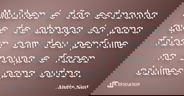 Mulher é tão estranha que te abraça só para ficar com teu perfume na roupa e fazer ciúmes para outra.... Frase de André Saut.