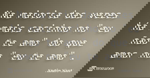 Na maioria das vezes há mais carinho no "eu não te amo" do que amor no "eu te amo".... Frase de André Saut.