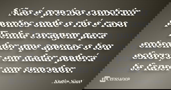 Não é preciso construir pontes onde o rio é raso. Tenha coragem para entender que apenas o teu esforço em nadar poderá te fazer um vencedor.... Frase de André Saut.