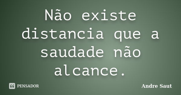 Não existe distancia que a saudade não alcance.... Frase de Andre Saut.