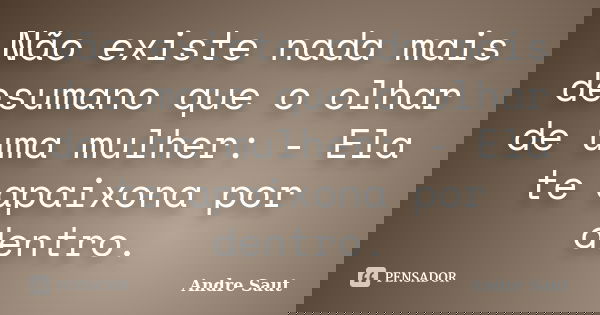 Não existe nada mais desumano que o olhar de uma mulher: - Ela te apaixona por dentro.... Frase de Andre Saut.