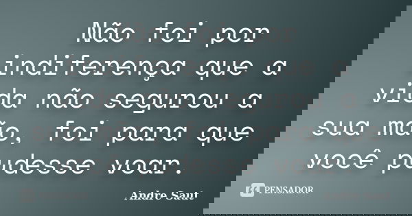 Não foi por indiferença que a vida não segurou a sua mão, foi para que você pudesse voar.... Frase de Andre Saut.