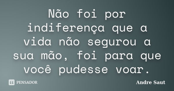 Não foi por indiferença que a vida não segurou a sua mão, foi para que você pudesse voar.... Frase de Andre Saut.