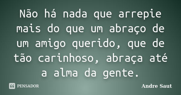 Não há nada que arrepie mais do que um abraço de um amigo querido, que de tão carinhoso, abraça até a alma da gente.... Frase de André Saut.