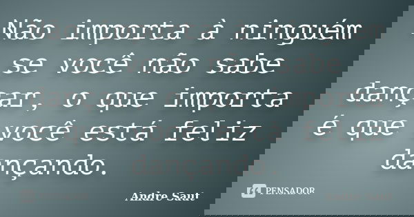 Não importa à ninguém se você não sabe dançar, o que importa é que você está feliz dançando.... Frase de Andre Saut.