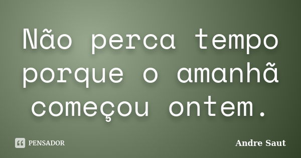 Não perca tempo porque o amanhã começou ontem.... Frase de Andre Saut.