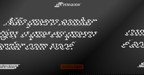 Não quero sonhar contigo, o que eu quero é acordar com você.... Frase de André Saut.