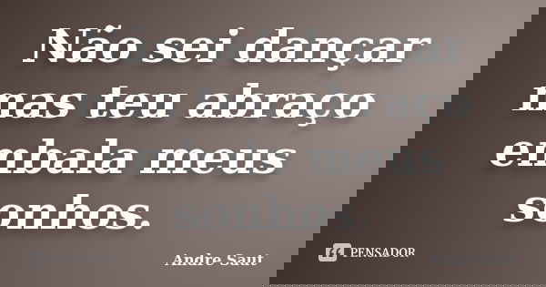 Não sei dançar mas teu abraço embala meus sonhos.... Frase de Andre Saut.