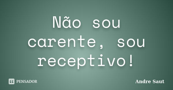 Não sou carente, sou receptivo!... Frase de André Saut.