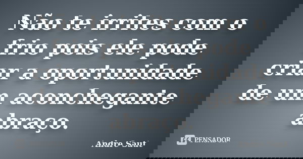 Não te irrites com o frio pois ele pode criar a oportunidade de um aconchegante abraço.... Frase de André Saut.