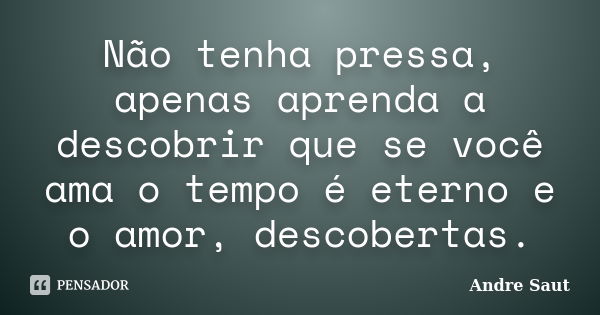 Não tenha pressa, apenas aprenda a descobrir que se você ama o tempo é eterno e o amor, descobertas.... Frase de André Saut.