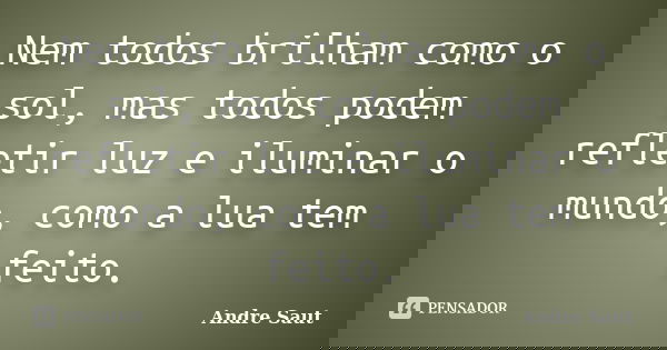 Nem todos brilham como o sol, mas todos podem refletir luz e iluminar o mundo, como a lua tem feito.... Frase de Andre Saut.