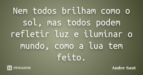 Nem todos brilham como o sol, mas todos podem refletir luz e iluminar o mundo, como a lua tem feito.... Frase de Andre Saut.