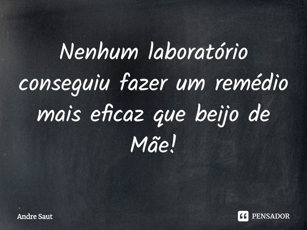 ⁠Nenhum laboratório conseguiu fazer um remédio mais eficaz que beijo de Mãe!... Frase de Andre Saut.