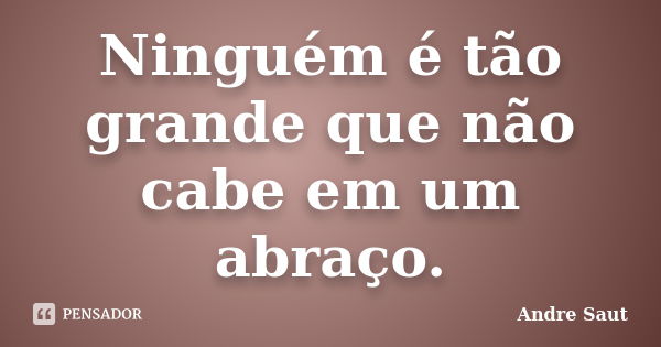 Ninguém é tão grande que não cabe em um abraço.... Frase de André Saut.