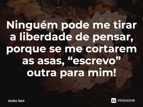 ⁠Ninguém pode me tirar a liberdade de pensar, porque se me cortarem as asas, “escrevo” outra para mim!... Frase de Andre Saut.