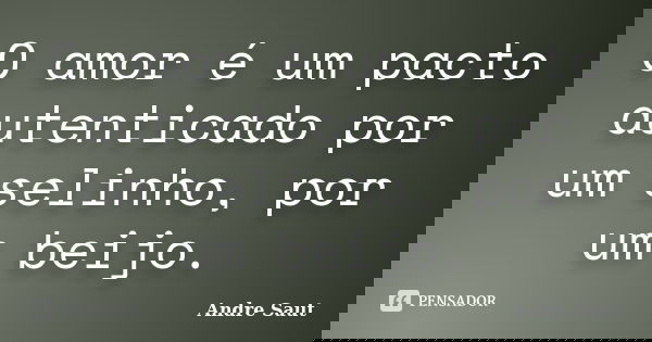 O amor é um pacto autenticado por um selinho, por um beijo.... Frase de Andre Saut.
