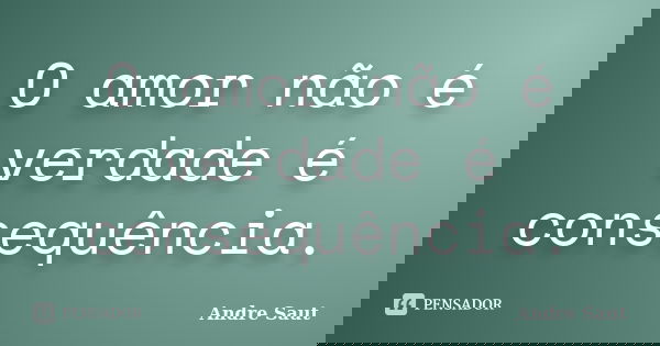 O amor não é verdade é consequência.... Frase de Andre Saut.