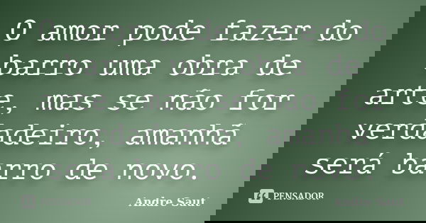 O amor pode fazer do barro uma obra de arte, mas se não for verdadeiro, amanhã será barro de novo.... Frase de Andre Saut.