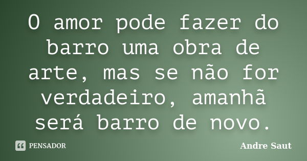 O amor pode fazer do barro uma obra de arte, mas se não for verdadeiro, amanhã será barro de novo.... Frase de Andre Saut.