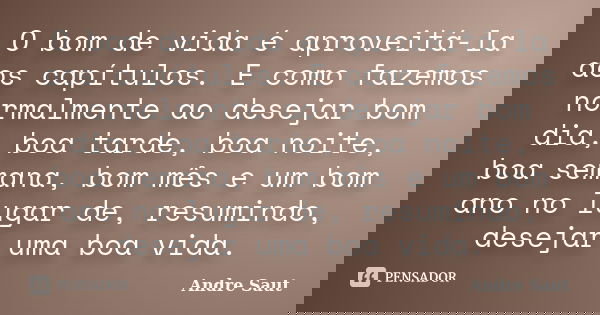 O bom de vida é aproveitá-la aos capítulos. E como fazemos normalmente ao desejar bom dia, boa tarde, boa noite, boa semana, bom mês e um bom ano no lugar de, r... Frase de André Saut.