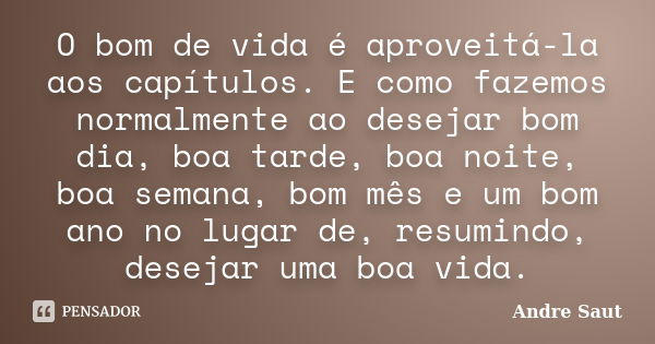 O bom de vida é aproveitá-la aos capítulos. E como fazemos normalmente ao desejar bom dia, boa tarde, boa noite, boa semana, bom mês e um bom ano no lugar de, r... Frase de André Saut.