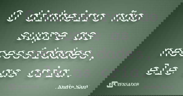 O dinheiro não supre as necessidades, ele as cria.... Frase de André Saut.