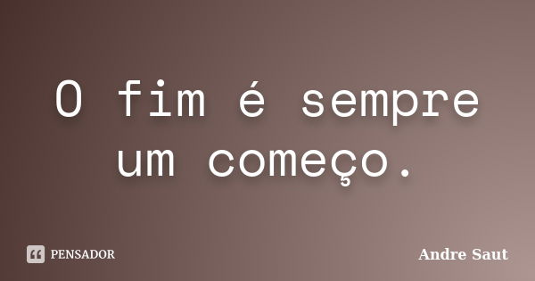 O fim é sempre um começo.... Frase de andré Saut.