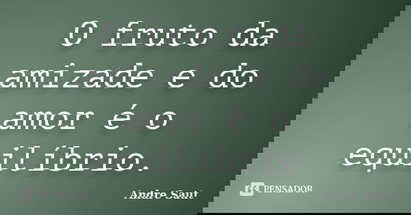 O fruto da amizade e do amor é o equilíbrio.... Frase de André Saut.